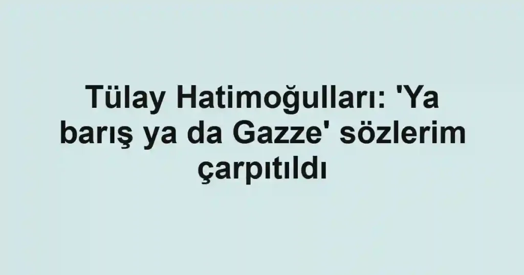 Tülay Hatimoğulları: 'Ya barış ya da Gazze' sözlerim çarpıtıldı