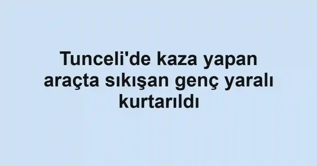 Tunceli'de kaza yapan araçta sıkışan genç yaralı kurtarıldı
