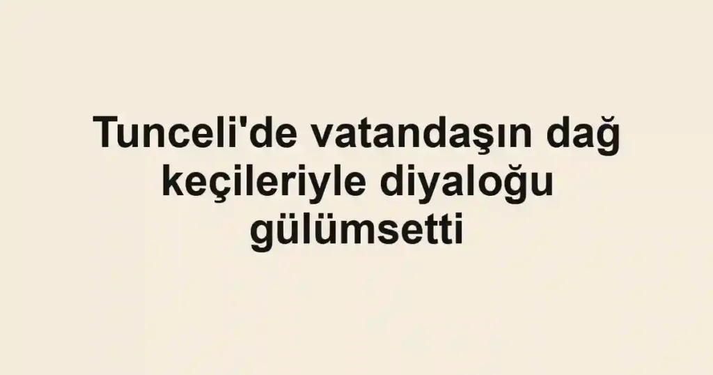 Tunceli'de vatandaşın dağ keçileriyle diyaloğu gülümsetti