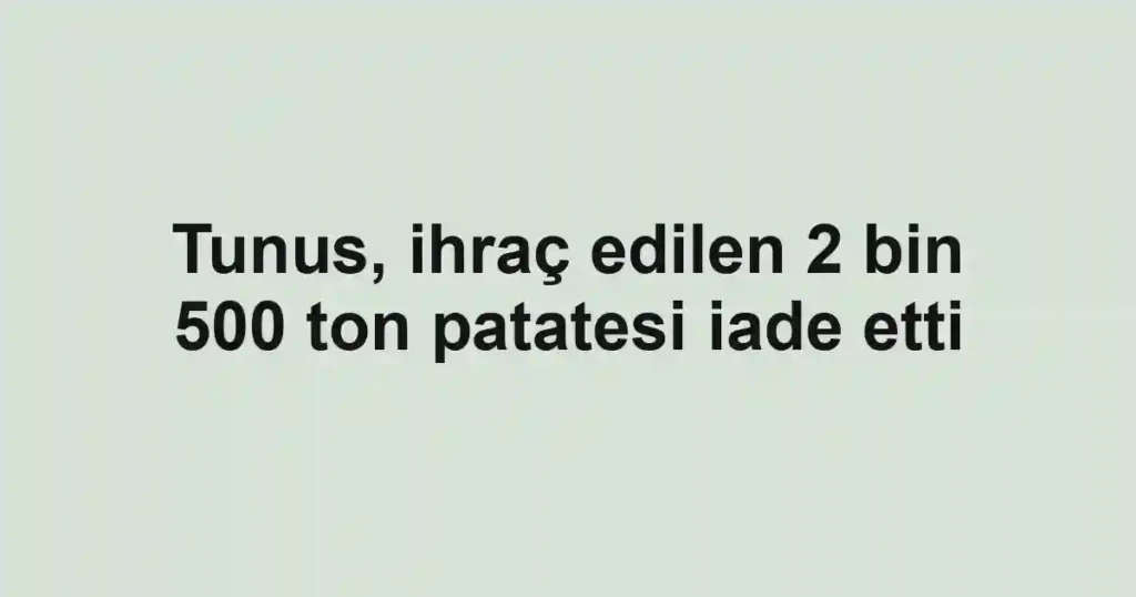Tunus, ihraç edilen 2 bin 500 ton patatesi iade etti