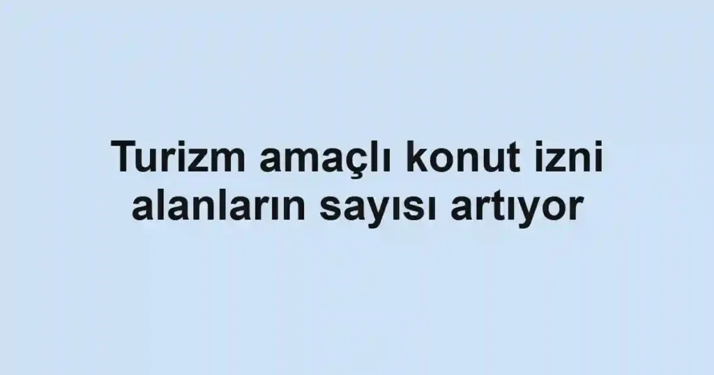 Turizm amaçlı konut izni alanların sayısı artıyor