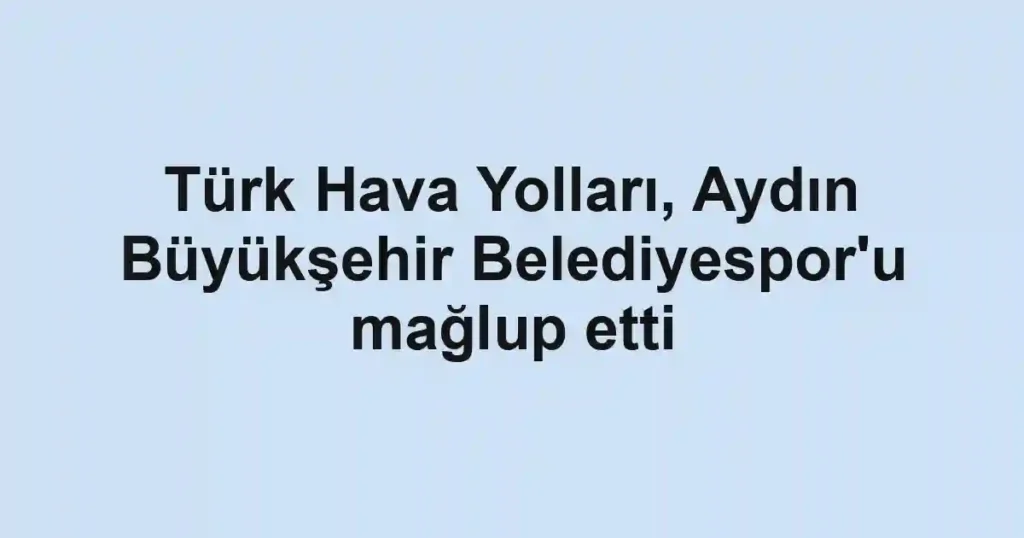 Türk Hava Yolları, Aydın Büyükşehir Belediyespor'u mağlup etti