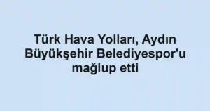 Türk Hava Yolları, Aydın Büyükşehir Belediyespor'u mağlup etti