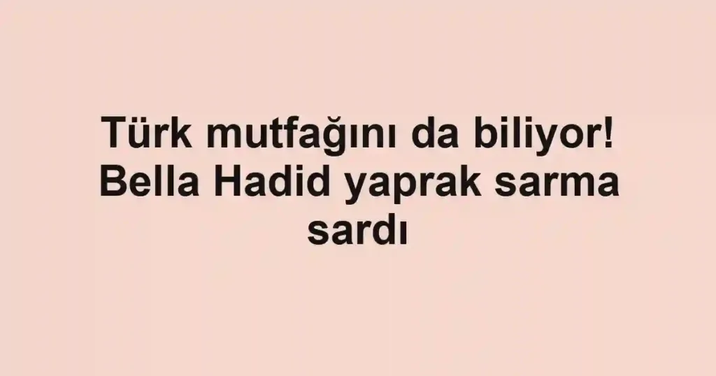 Türk mutfağını da biliyor! Bella Hadid yaprak sarma sardı