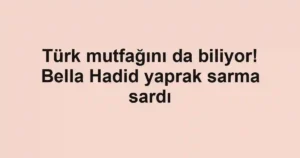 Türk mutfağını da biliyor! Bella Hadid yaprak sarma sardı