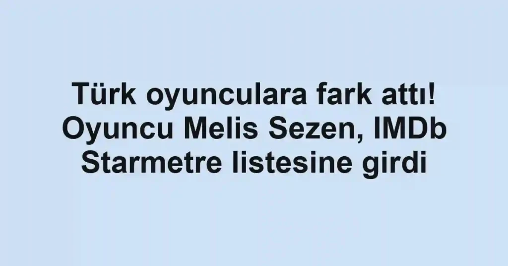 Türk oyunculara fark attı! Oyuncu Melis Sezen, IMDb Starmetre listesine girdi