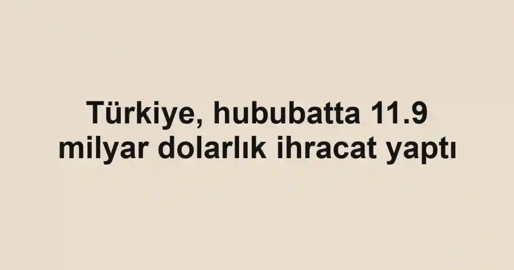 Türkiye, hububatta 11.9 milyar dolarlık ihracat yaptı