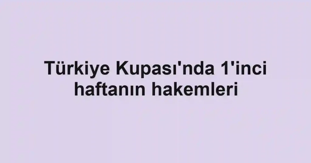 Türkiye Kupası'nda 1'inci haftanın hakemleri