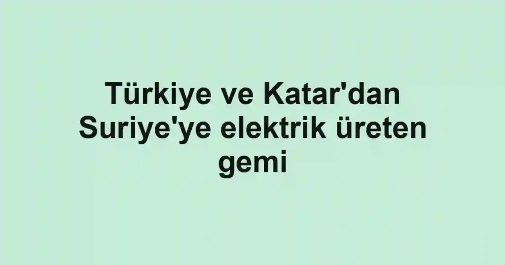 Türkiye ve Katar'dan Suriye'ye elektrik üreten gemi