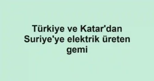 Türkiye ve Katar'dan Suriye'ye elektrik üreten gemi