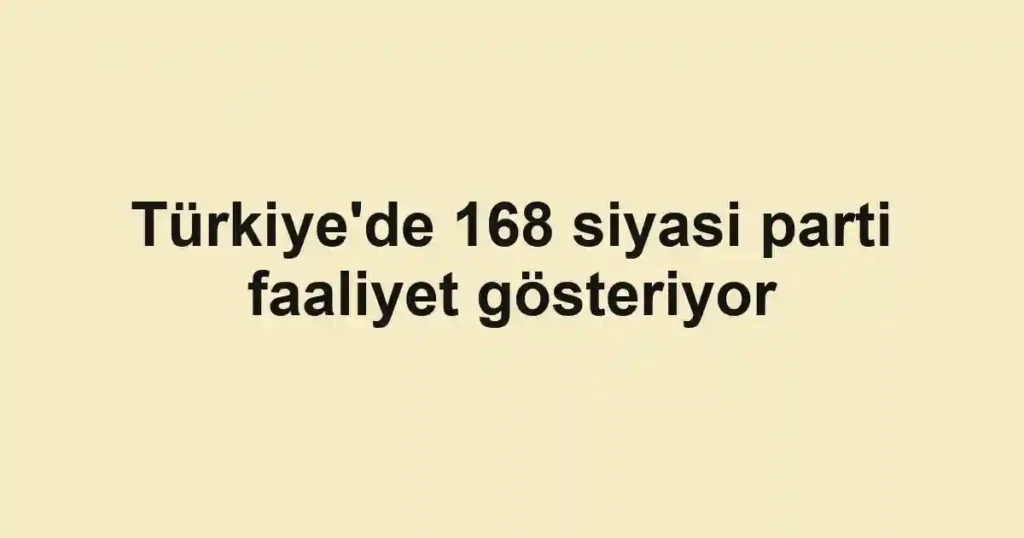 Türkiye'de 168 siyasi parti faaliyet gösteriyor