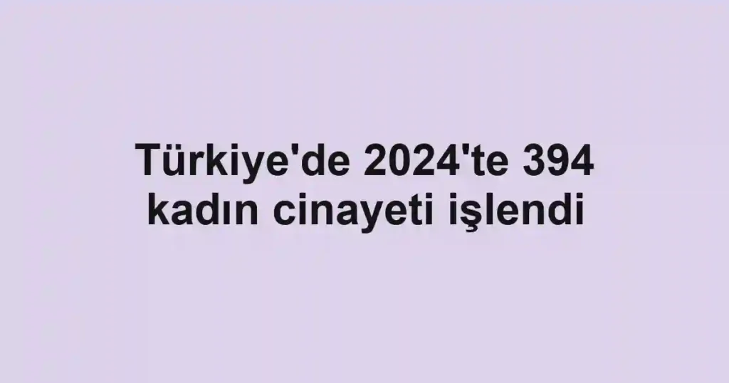 Türkiye'de 2024'te 394 kadın cinayeti işlendi