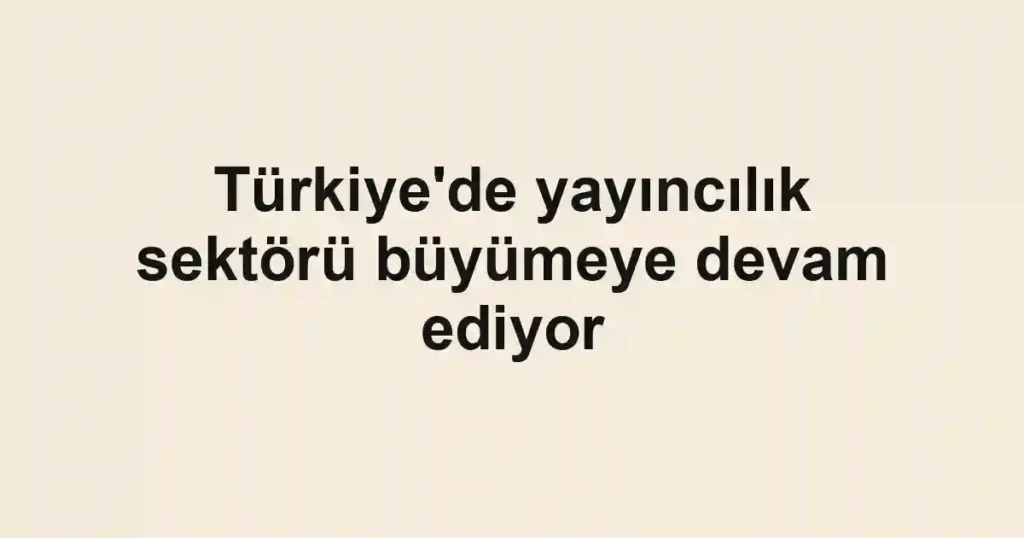 Türkiye'de yayıncılık sektörü büyümeye devam ediyor