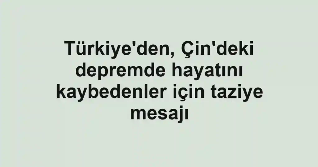 Türkiye'den, Çin'deki depremde hayatını kaybedenler için taziye mesajı