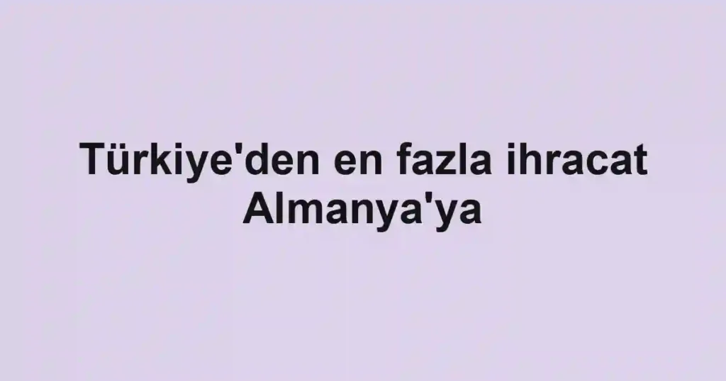 Türkiye'den en fazla ihracat Almanya'ya