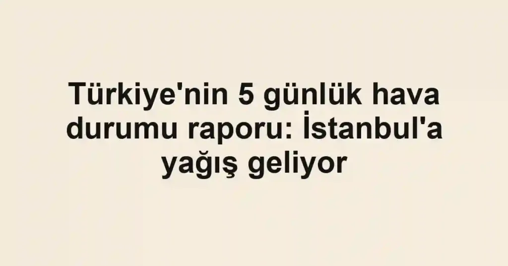 Türkiye'nin 5 günlük hava durumu raporu: İstanbul'a yağış geliyor