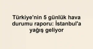 Türkiye'nin 5 günlük hava durumu raporu: İstanbul'a yağış geliyor