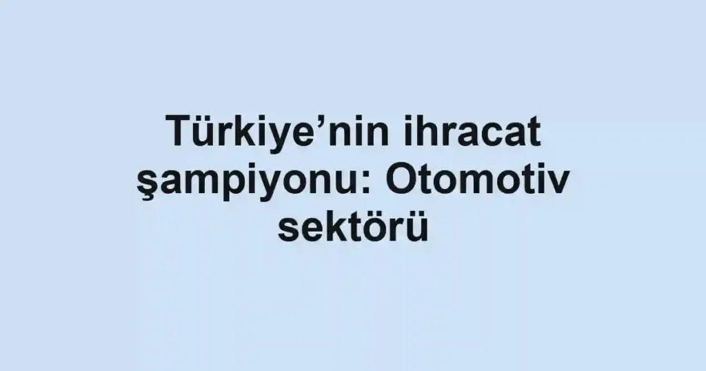 Türkiye’nin ihracat şampiyonu: Otomotiv sektörü