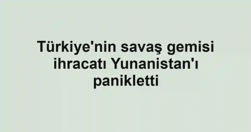 Türkiye'nin savaş gemisi ihracatı Yunanistan'ı panikletti