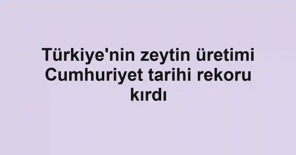 Türkiye'nin zeytin üretimi Cumhuriyet tarihi rekoru kırdı