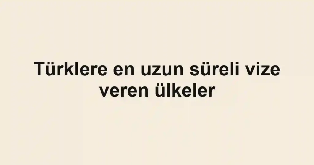 Türklere en uzun süreli vize veren ülkeler