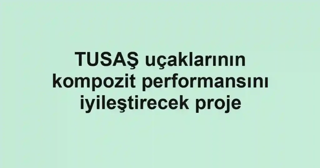TUSAŞ uçaklarının kompozit performansını iyileştirecek proje