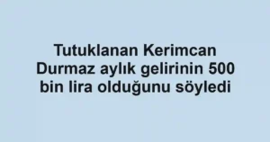 Tutuklanan Kerimcan Durmaz aylık gelirinin 500 bin lira olduğunu söyledi