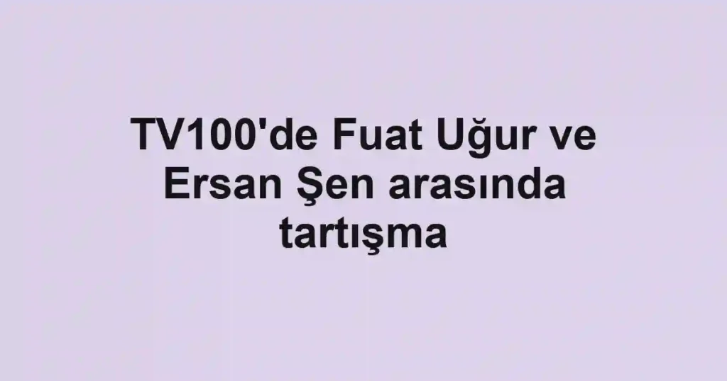 TV100'de Fuat Uğur ve Ersan Şen arasında tartışma