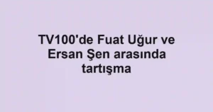 TV100'de Fuat Uğur ve Ersan Şen arasında tartışma