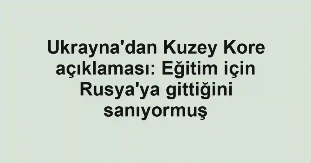 Ukrayna'dan Kuzey Kore açıklaması: Eğitim için Rusya'ya gittiğini sanıyormuş