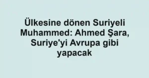 Ülkesine dönen Suriyeli Muhammed: Ahmed Şara, Suriye'yi Avrupa gibi yapacak