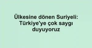 Ülkesine dönen Suriyeli: Türkiye'ye çok saygı duyuyoruz