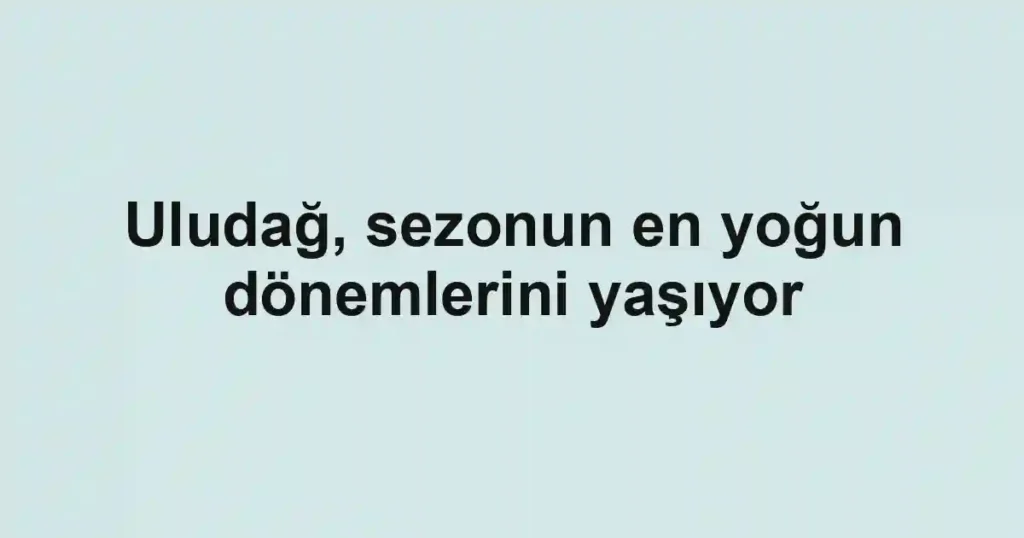 Uludağ, sezonun en yoğun dönemlerini yaşıyor