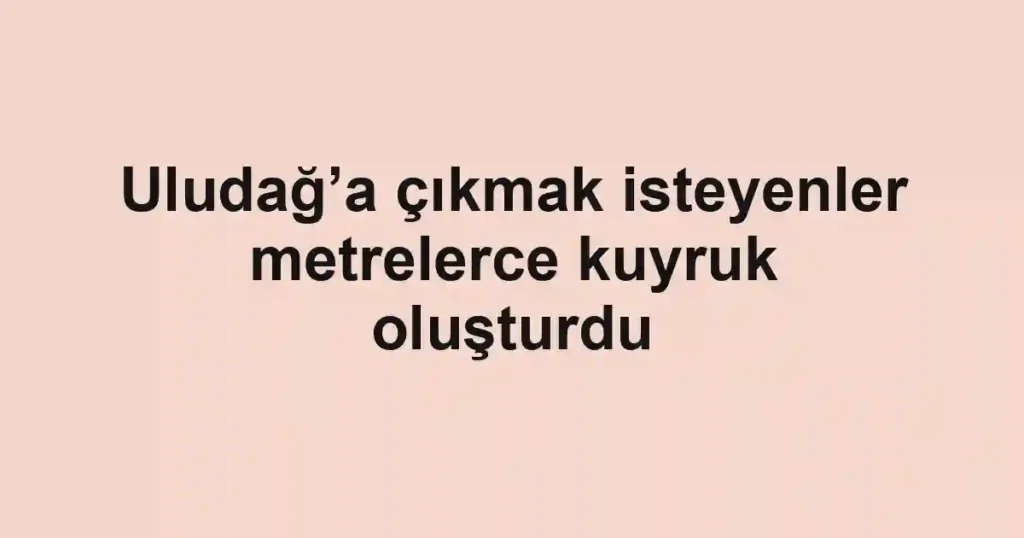 Uludağ’a çıkmak isteyenler metrelerce kuyruk oluşturdu