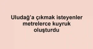 Uludağ’a çıkmak isteyenler metrelerce kuyruk oluşturdu
