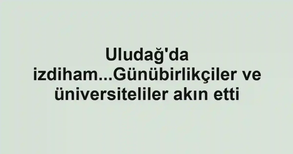 Uludağ'da izdiham...Günübirlikçiler ve üniversiteliler akın etti