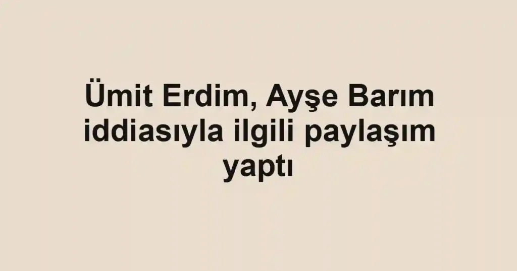 Ümit Erdim, Ayşe Barım iddiasıyla ilgili paylaşım yaptı