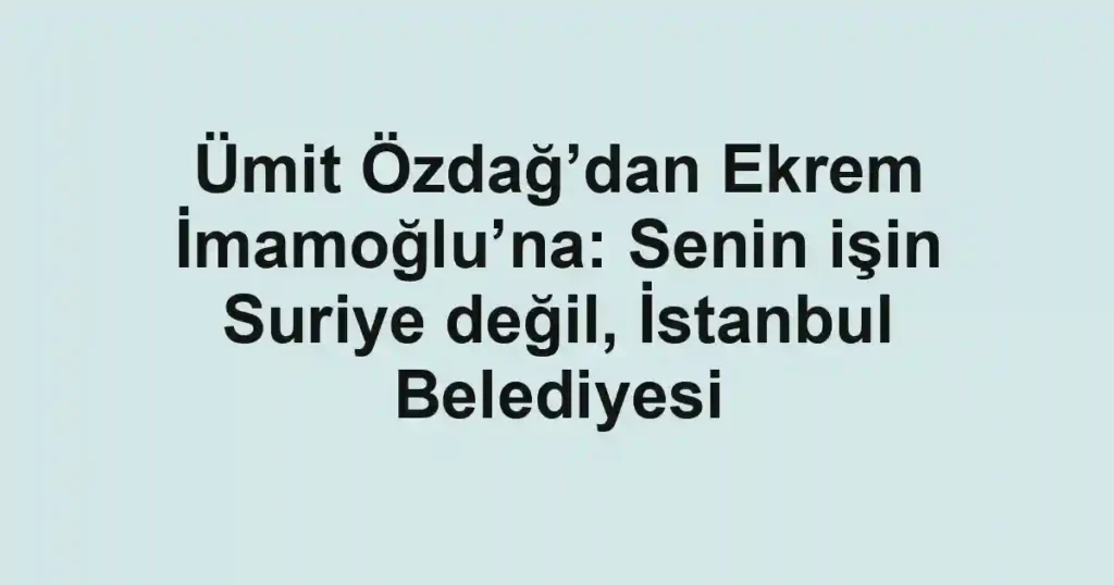 Ümit Özdağ’dan Ekrem İmamoğlu’na: Senin işin Suriye değil, İstanbul Belediyesi