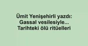 Ümit Yenişehirli yazdı: Gassal vesilesiyle... Tarihteki ölü ritüelleri