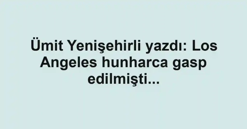 Ümit Yenişehirli yazdı: Los Angeles hunharca gasp edilmişti...