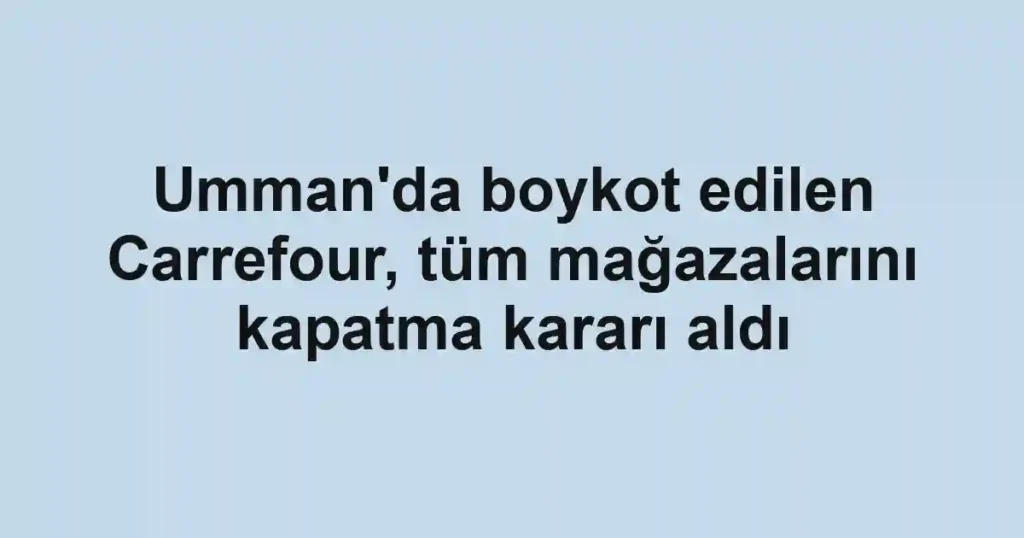 Umman'da boykot edilen Carrefour, tüm mağazalarını kapatma kararı aldı