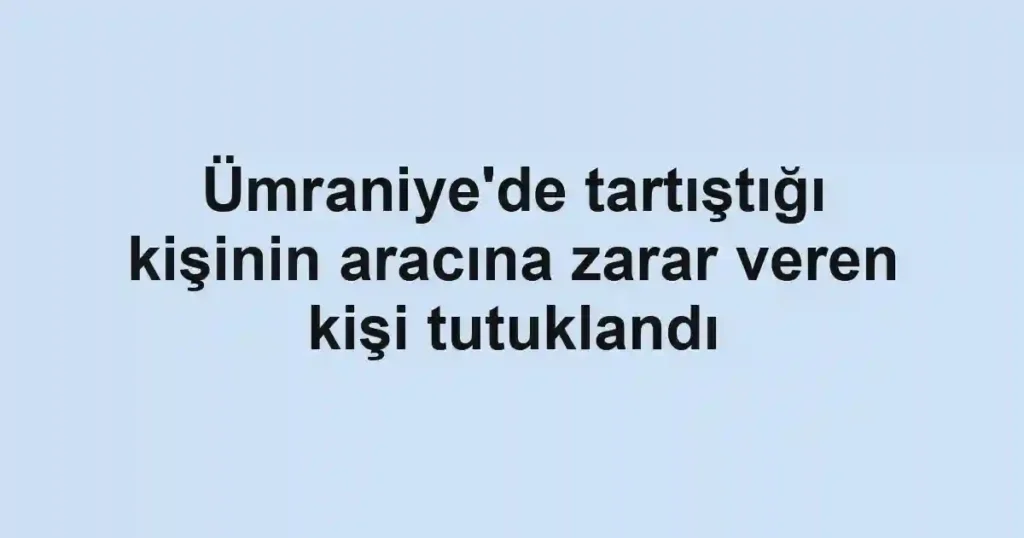 Ümraniye'de tartıştığı kişinin aracına zarar veren kişi tutuklandı