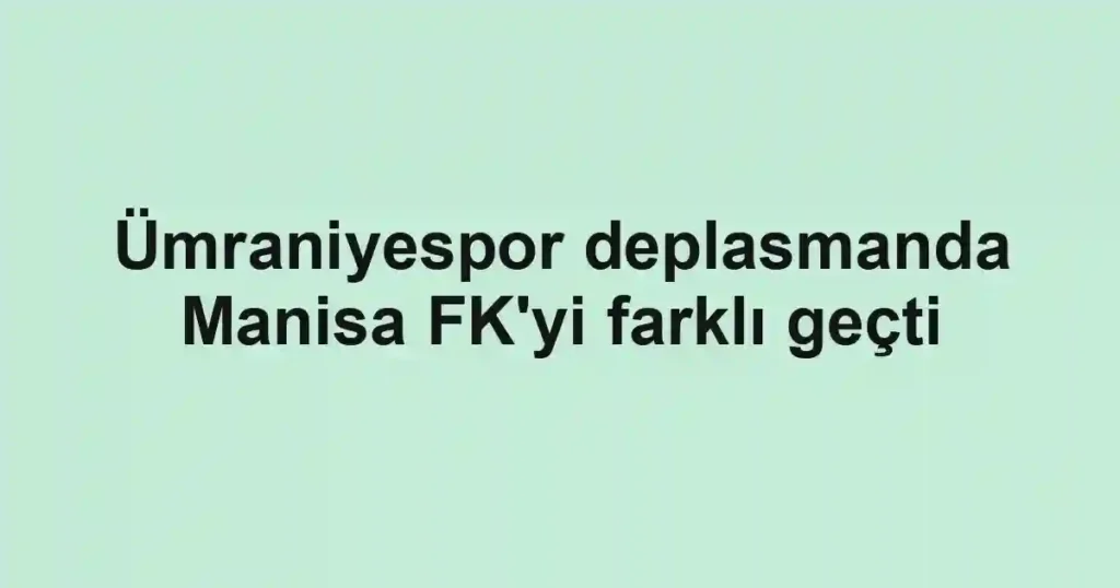 Ümraniyespor deplasmanda Manisa FK'yi farklı geçti
