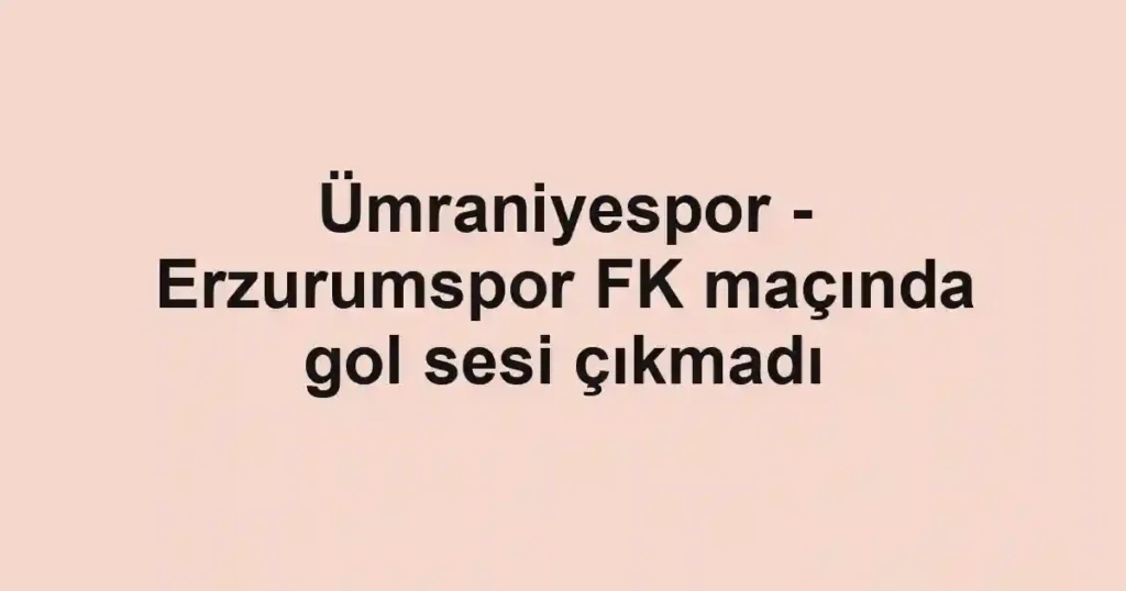 Ümraniyespor - Erzurumspor FK maçında gol sesi çıkmadı
