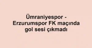 Ümraniyespor - Erzurumspor FK maçında gol sesi çıkmadı