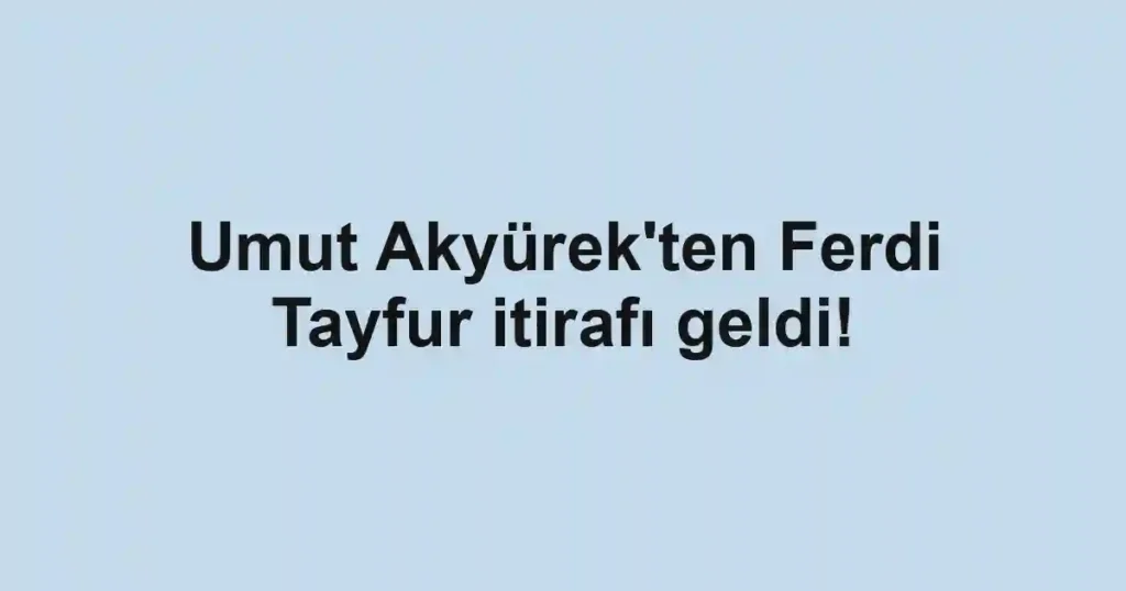Umut Akyürek'ten Ferdi Tayfur itirafı geldi!