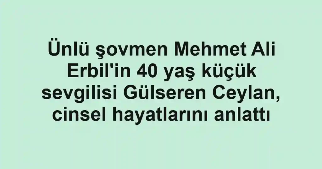Ünlü şovmen Mehmet Ali Erbil'in 40 yaş küçük sevgilisi Gülseren Ceylan, cinsel hayatlarını anlattı