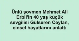 Ünlü şovmen Mehmet Ali Erbil'in 40 yaş küçük sevgilisi Gülseren Ceylan, cinsel hayatlarını anlattı