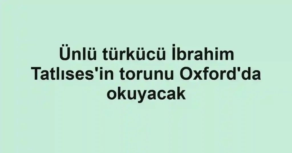 Ünlü türkücü İbrahim Tatlıses'in torunu Oxford'da okuyacak
