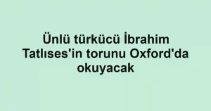 Ünlü türkücü İbrahim Tatlıses'in torunu Oxford'da okuyacak
